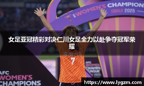 女足亚冠精彩对决仁川女足全力以赴争夺冠军荣耀