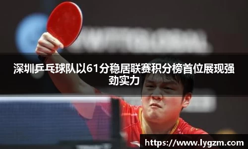 深圳乒乓球队以61分稳居联赛积分榜首位展现强劲实力
